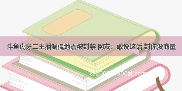 斗鱼虎牙二主播调侃地震被封禁 网友：敢说这话 封你没商量