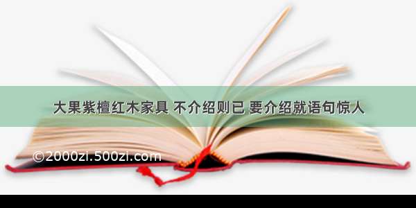 大果紫檀红木家具 不介绍则已 要介绍就语句惊人