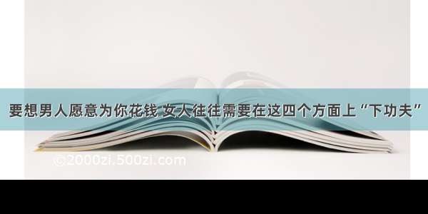 要想男人愿意为你花钱 女人往往需要在这四个方面上“下功夫”