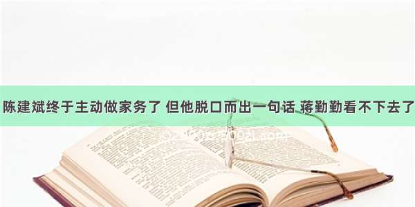 陈建斌终于主动做家务了 但他脱口而出一句话 蒋勤勤看不下去了