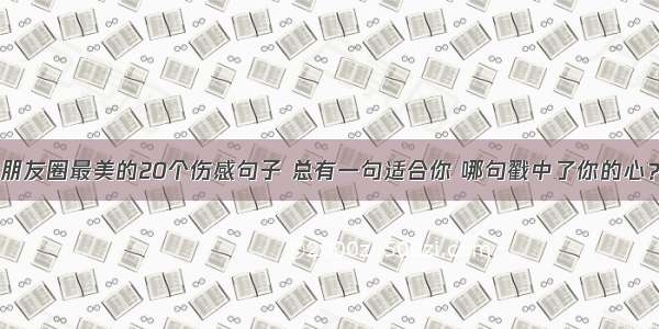 朋友圈最美的20个伤感句子 总有一句适合你 哪句戳中了你的心？