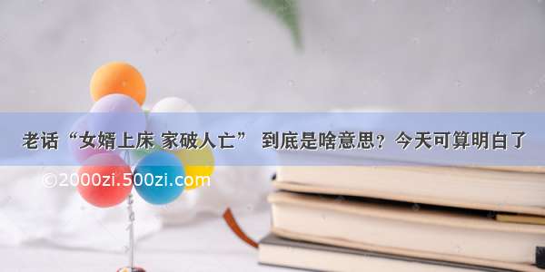 老话“女婿上床 家破人亡” 到底是啥意思？今天可算明白了