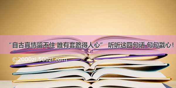 “自古真情留不住 唯有套路得人心” 听听这四句话 句句戳心！