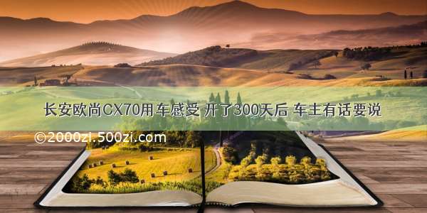 长安欧尚CX70用车感受 开了300天后 车主有话要说