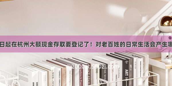 10月10日起在杭州大额现金存取要登记了！对老百姓的日常生活会产生哪些影响？