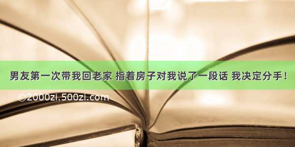 男友第一次带我回老家 指着房子对我说了一段话 我决定分手！