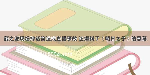 薛之谦现场摔话筒造成直播事故 还爆料了《明日之子》的黑幕