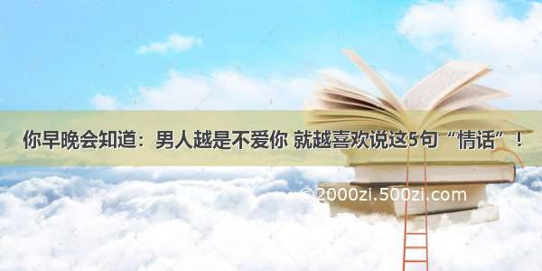 你早晚会知道：男人越是不爱你 就越喜欢说这5句“情话”！