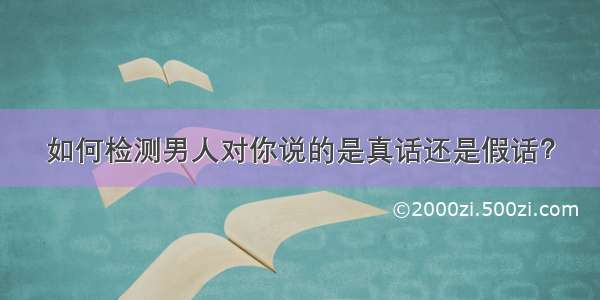 如何检测男人对你说的是真话还是假话？