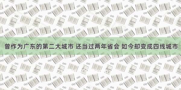 曾作为广东的第二大城市 还当过两年省会 如今却变成四线城市