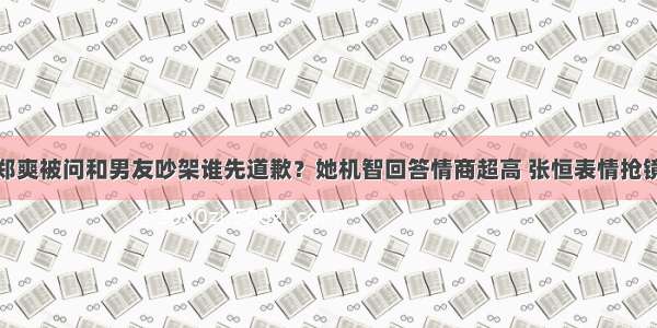 郑爽被问和男友吵架谁先道歉？她机智回答情商超高 张恒表情抢镜