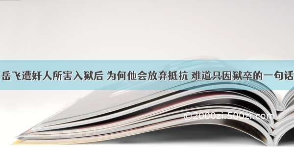 岳飞遭奸人所害入狱后 为何他会放弃抵抗 难道只因狱卒的一句话