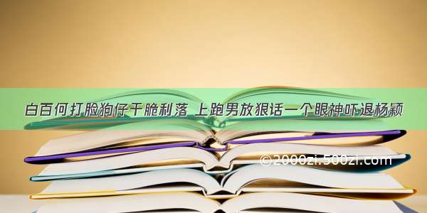 白百何打脸狗仔干脆利落 上跑男放狠话一个眼神吓退杨颖