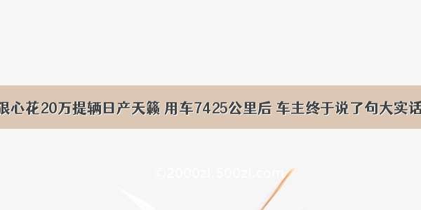 狠心花20万提辆日产天籁 用车7425公里后 车主终于说了句大实话