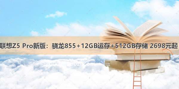 联想Z5 Pro新版：骁龙855+12GB运存+512GB存储 2698元起！