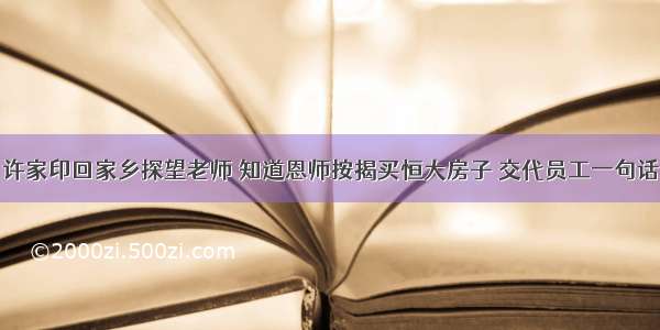 许家印回家乡探望老师 知道恩师按揭买恒大房子 交代员工一句话