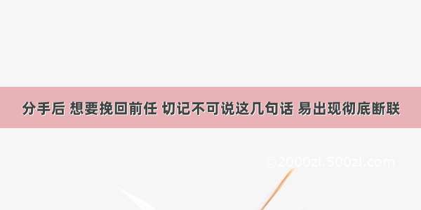 分手后 想要挽回前任 切记不可说这几句话 易出现彻底断联