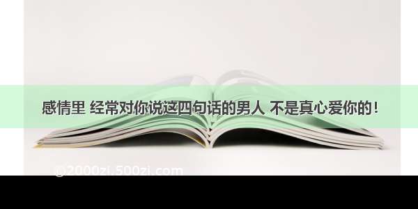 感情里 经常对你说这四句话的男人 不是真心爱你的！