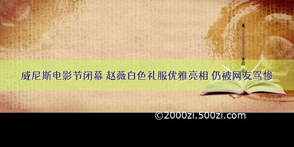 威尼斯电影节闭幕 赵薇白色礼服优雅亮相 仍被网友骂惨