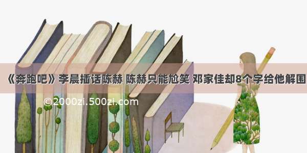 《奔跑吧》李晨插话陈赫 陈赫只能尬笑 邓家佳却8个字给他解围