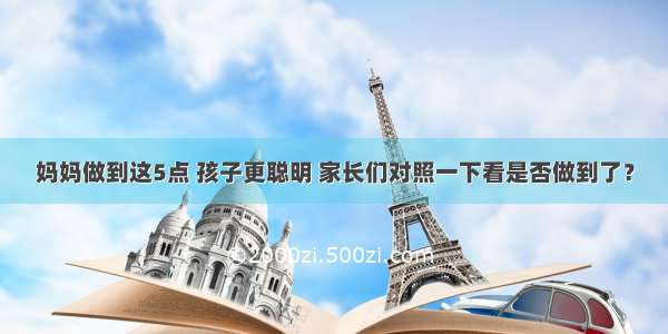 妈妈做到这5点 孩子更聪明 家长们对照一下看是否做到了？