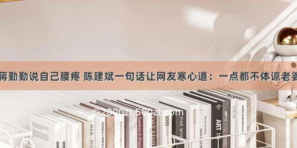 蒋勤勤说自己腰疼 陈建斌一句话让网友寒心道：一点都不体谅老婆