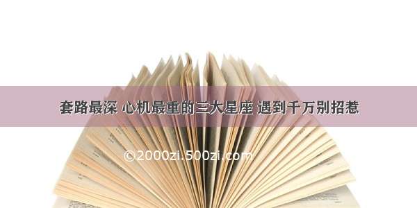 套路最深 心机最重的三大星座 遇到千万别招惹