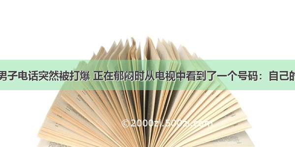 男子电话突然被打爆 正在郁闷时从电视中看到了一个号码：自己的