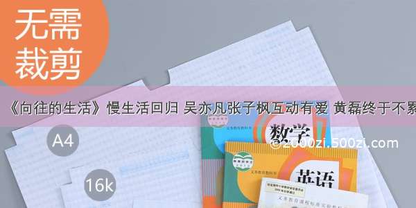 《向往的生活》慢生活回归 吴亦凡张子枫互动有爱 黄磊终于不累