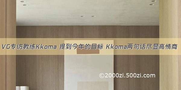 VG专访教练Kkoma 提到今年的目标 Kkoma两句话尽显高情商