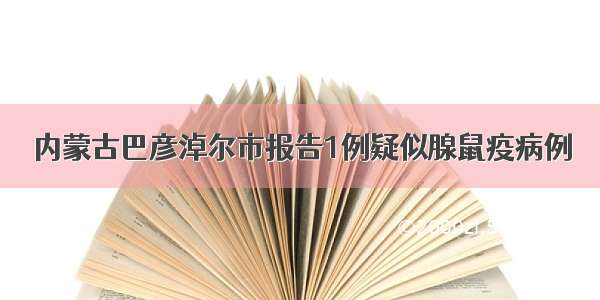 内蒙古巴彦淖尔市报告1例疑似腺鼠疫病例