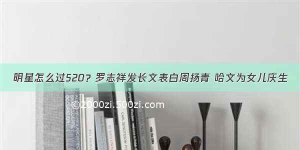 明星怎么过520？罗志祥发长文表白周扬青 哈文为女儿庆生