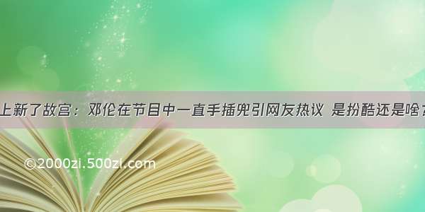 上新了故宫：邓伦在节目中一直手插兜引网友热议 是扮酷还是啥？