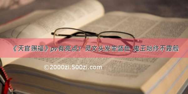 《天官赐福》pv有亮点！灵文头发变蓝色 鬼王始终不露脸