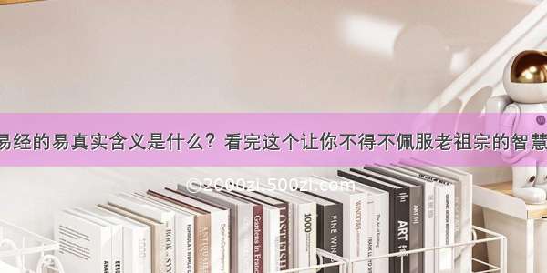 易经的易真实含义是什么？看完这个让你不得不佩服老祖宗的智慧！