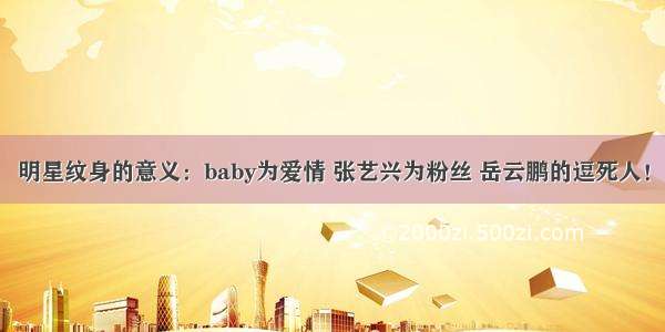 明星纹身的意义：baby为爱情 张艺兴为粉丝 岳云鹏的逗死人！