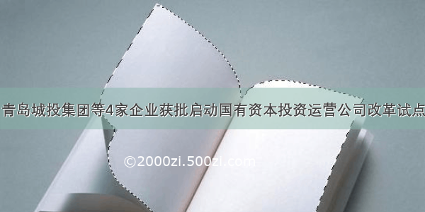 青岛城投集团等4家企业获批启动国有资本投资运营公司改革试点