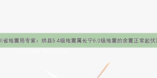四川省地震局专家：珙县5.4级地震属长宁6.0级地震的余震正常起伏活动