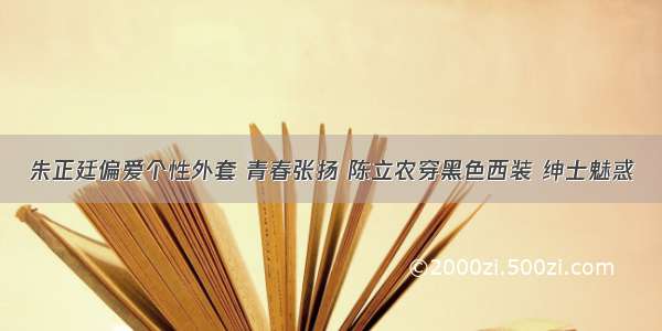 朱正廷偏爱个性外套 青春张扬 陈立农穿黑色西装 绅士魅惑