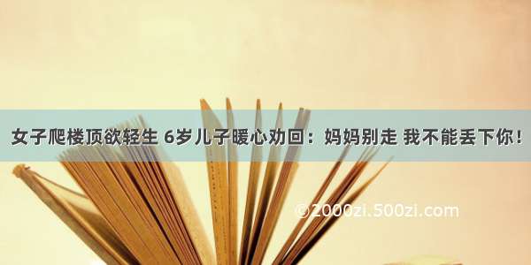 女子爬楼顶欲轻生 6岁儿子暖心劝回：妈妈别走 我不能丢下你！