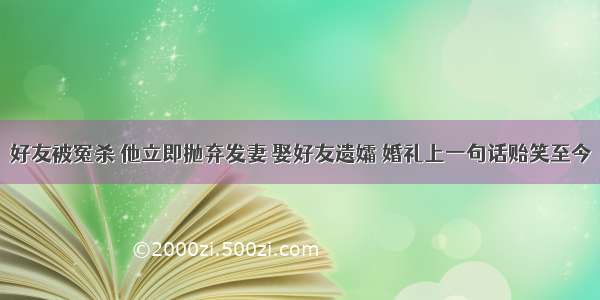 好友被冤杀 他立即抛弃发妻 娶好友遗孀 婚礼上一句话贻笑至今