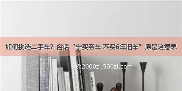 如何挑选二手车？俗话“宁买老车 不买6年旧车”原是这意思