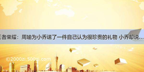 王者荣耀：周瑜为小乔送了一件自己认为很珍贵的礼物 小乔却说……