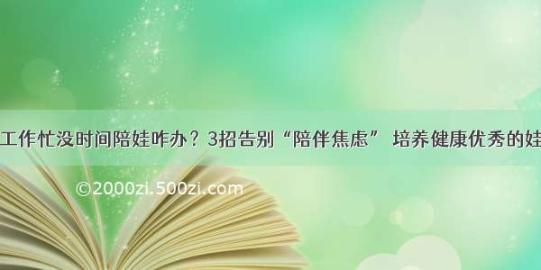 工作忙没时间陪娃咋办？3招告别“陪伴焦虑” 培养健康优秀的娃