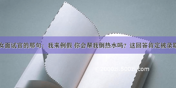 女面试官的那句：我来例假 你会帮我倒热水吗？这回答肯定被录取