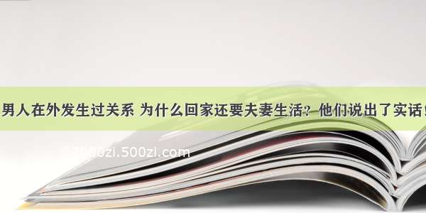 男人在外发生过关系 为什么回家还要夫妻生活？他们说出了实话！