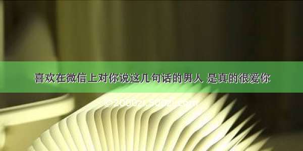 喜欢在微信上对你说这几句话的男人 是真的很爱你