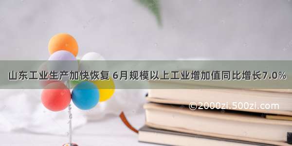 山东工业生产加快恢复 6月规模以上工业增加值同比增长7.0%