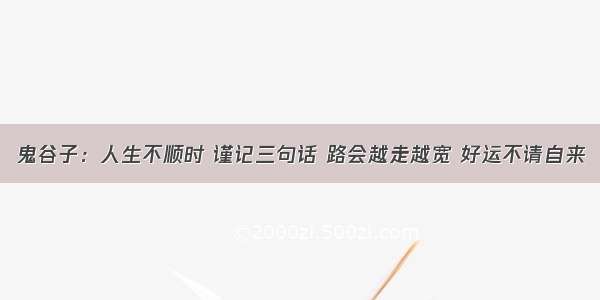 鬼谷子：人生不顺时 谨记三句话 路会越走越宽 好运不请自来