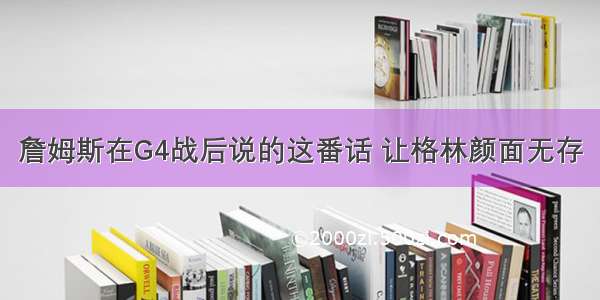 詹姆斯在G4战后说的这番话 让格林颜面无存